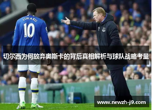 切尔西为何放弃奥斯卡的背后真相解析与球队战略考量 切尔西为何放弃奥斯卡的背后真相解析与球队战略考量