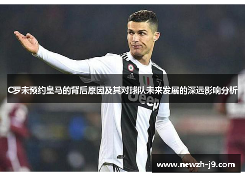 C罗未预约皇马的背后原因及其对球队未来发展的深远影响分析