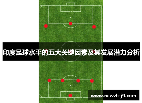 印度足球水平的五大关键因素及其发展潜力分析 印度足球水平的五大关键因素及其发展潜力分析