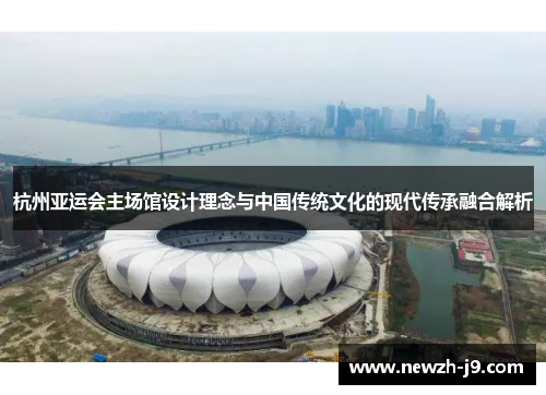 杭州亚运会主场馆设计理念与中国传统文化的现代传承融合解析 杭州亚运会主场馆设计理念与中国传统文化的现代传承融合解析