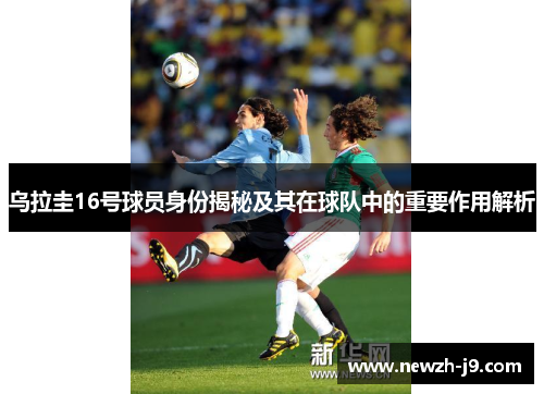 乌拉圭16号球员身份揭秘及其在球队中的重要作用解析