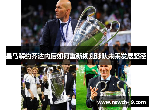 皇马解约齐达内后如何重新规划球队未来发展路径 皇马解约齐达内后如何重新规划球队未来发展路径