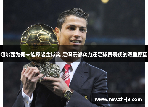 切尔西为何未能捧起金球奖 是俱乐部实力还是球员表现的双重原因 切尔西为何未能捧起金球奖 是俱乐部实力还是球员表现的双重原因
