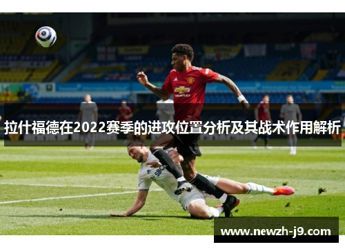 拉什福德在2022赛季的进攻位置分析及其战术作用解析 拉什福德在2022赛季的进攻位置分析及其战术作用解析