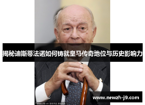 揭秘迪斯蒂法诺如何铸就皇马传奇地位与历史影响力 揭秘迪斯蒂法诺如何铸就皇马传奇地位与历史影响力