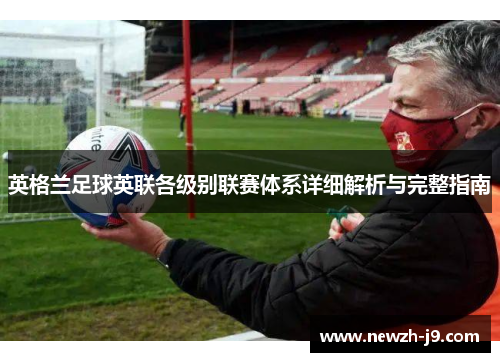 英格兰足球英联各级别联赛体系详细解析与完整指南 英格兰足球英联各级别联赛体系详细解析与完整指南