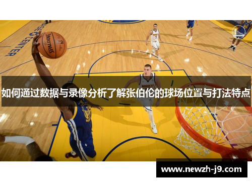 如何通过数据与录像分析了解张伯伦的球场位置与打法特点 如何通过数据与录像分析了解张伯伦的球场位置与打法特点