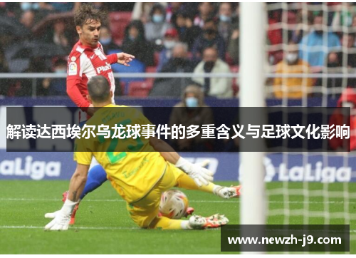 解读达西埃尔乌龙球事件的多重含义与足球文化影响 解读达西埃尔乌龙球事件的多重含义与足球文化影响