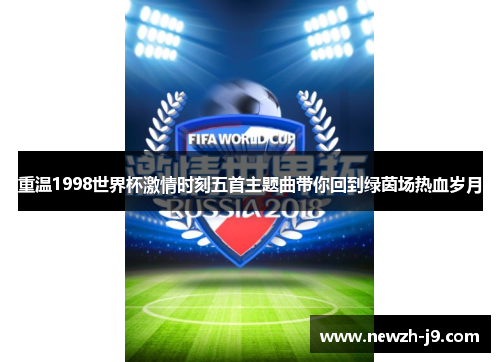 重温1998世界杯激情时刻五首主题曲带你回到绿茵场热血岁月 重温1998世界杯激情时刻五首主题曲带你回到绿茵场热血岁月