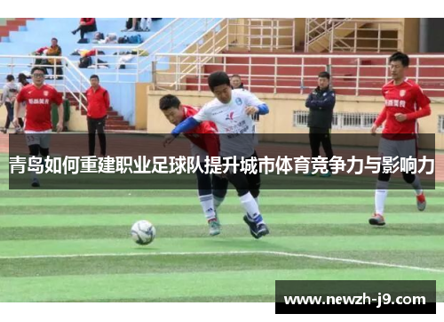 青岛如何重建职业足球队提升城市体育竞争力与影响力 青岛如何重建职业足球队提升城市体育竞争力与影响力