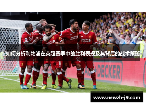 如何分析利物浦在英超赛季中的胜利表现及其背后的战术策略 如何分析利物浦在英超赛季中的胜利表现及其背后的战术策略