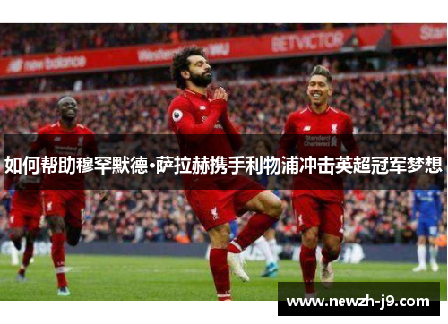 如何帮助穆罕默德·萨拉赫携手利物浦冲击英超冠军梦想 如何帮助穆罕默德·萨拉赫携手利物浦冲击英超冠军梦想