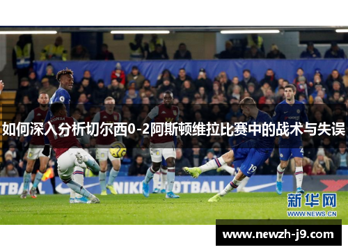 如何深入分析切尔西0-2阿斯顿维拉比赛中的战术与失误