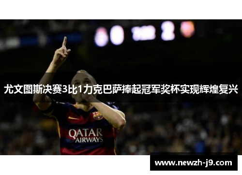 尤文图斯决赛3比1力克巴萨捧起冠军奖杯实现辉煌复兴 尤文图斯决赛3比1力克巴萨捧起冠军奖杯实现辉煌复兴