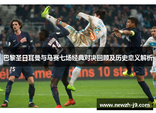 巴黎圣日耳曼与马赛七场经典对决回顾及历史意义解析 巴黎圣日耳曼与马赛七场经典对决回顾及历史意义解析