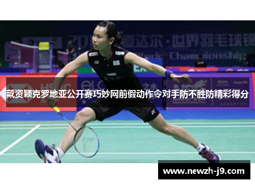 戴资颖克罗地亚公开赛巧妙网前假动作令对手防不胜防精彩得分 戴资颖克罗地亚公开赛巧妙网前假动作令对手防不胜防精彩得分