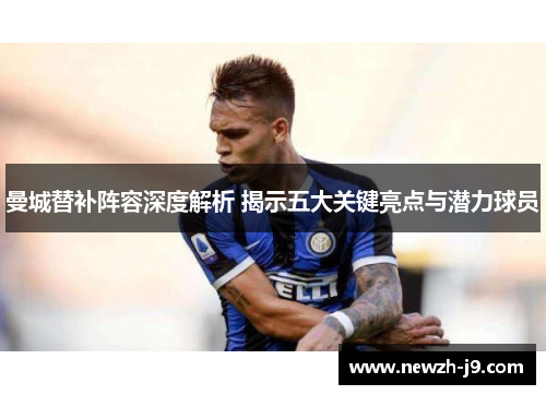 曼城替补阵容深度解析 揭示五大关键亮点与潜力球员 曼城替补阵容深度解析 揭示五大关键亮点与潜力球员