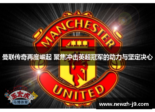 曼联传奇再度崛起 聚焦冲击英超冠军的动力与坚定决心 曼联传奇再度崛起 聚焦冲击英超冠军的动力与坚定决心