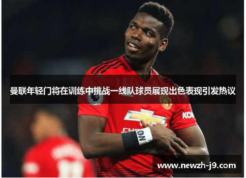 曼联年轻门将在训练中挑战一线队球员展现出色表现引发热议 曼联年轻门将在训练中挑战一线队球员展现出色表现引发热议