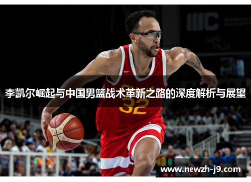 李凯尔崛起与中国男篮战术革新之路的深度解析与展望 李凯尔崛起与中国男篮战术革新之路的深度解析与展望
