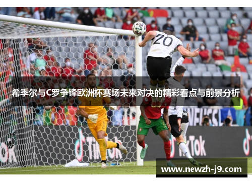 希季尔与C罗争锋欧洲杯赛场未来对决的精彩看点与前景分析 希季尔与C罗争锋欧洲杯赛场未来对决的精彩看点与前景分析