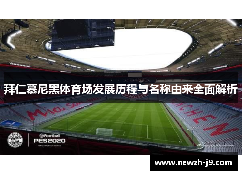 拜仁慕尼黑体育场发展历程与名称由来全面解析 拜仁慕尼黑体育场发展历程与名称由来全面解析