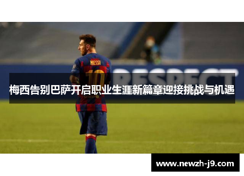 梅西告别巴萨开启职业生涯新篇章迎接挑战与机遇 梅西告别巴萨开启职业生涯新篇章迎接挑战与机遇