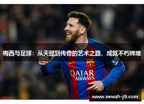 梅西与足球：从天赋到传奇的艺术之路，成就不朽辉煌