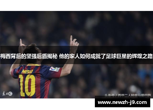 梅西背后的坚强后盾揭秘 他的家人如何成就了足球巨星的辉煌之路 梅西背后的坚强后盾揭秘 他的家人如何成就了足球巨星的辉煌之路