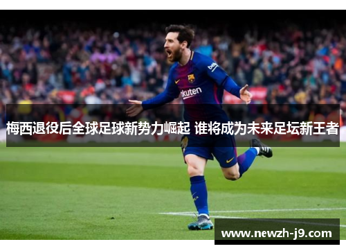 梅西退役后全球足球新势力崛起 谁将成为未来足坛新王者 梅西退役后全球足球新势力崛起 谁将成为未来足坛新王者