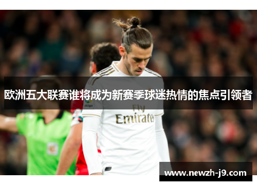 欧洲五大联赛谁将成为新赛季球迷热情的焦点引领者