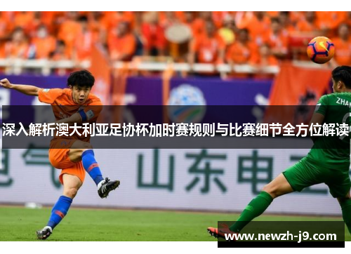 深入解析澳大利亚足协杯加时赛规则与比赛细节全方位解读