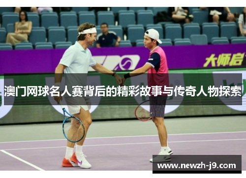 澳门网球名人赛背后的精彩故事与传奇人物探索 澳门网球名人赛背后的精彩故事与传奇人物探索