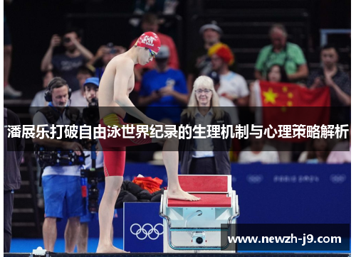 潘展乐打破自由泳世界纪录的生理机制与心理策略解析 潘展乐打破自由泳世界纪录的生理机制与心理策略解析