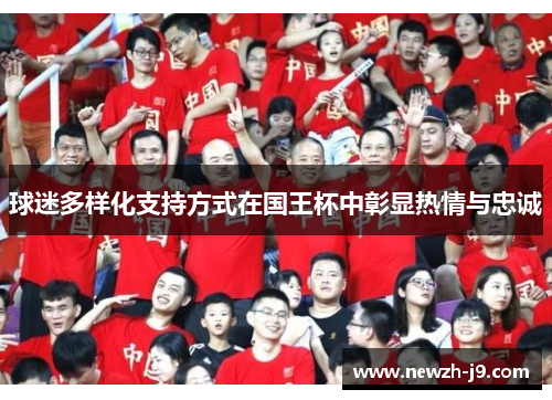 球迷多样化支持方式在国王杯中彰显热情与忠诚 球迷多样化支持方式在国王杯中彰显热情与忠诚