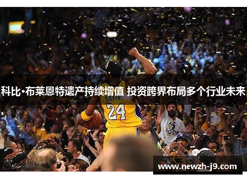 科比·布莱恩特遗产持续增值 投资跨界布局多个行业未来 科比·布莱恩特遗产持续增值 投资跨界布局多个行业未来