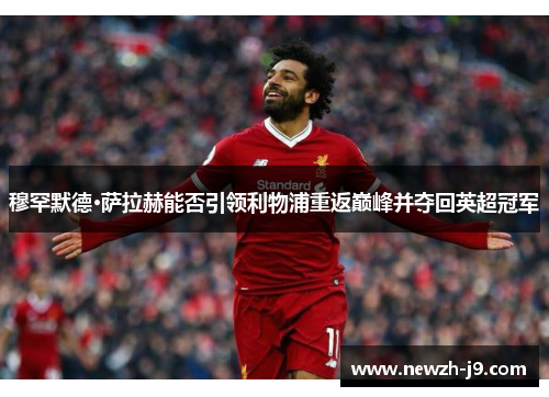 穆罕默德·萨拉赫能否引领利物浦重返巅峰并夺回英超冠军 穆罕默德·萨拉赫能否引领利物浦重返巅峰并夺回英超冠军