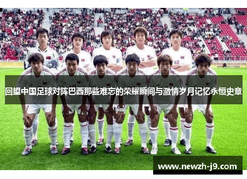 回望中国足球对阵巴西那些难忘的荣耀瞬间与激情岁月记忆永恒史章