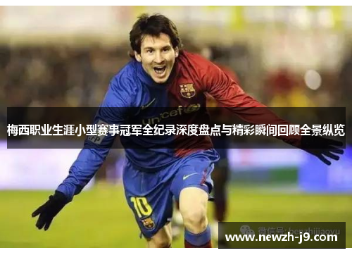 梅西职业生涯小型赛事冠军全纪录深度盘点与精彩瞬间回顾全景纵览 梅西职业生涯小型赛事冠军全纪录深度盘点与精彩瞬间回顾全景纵览