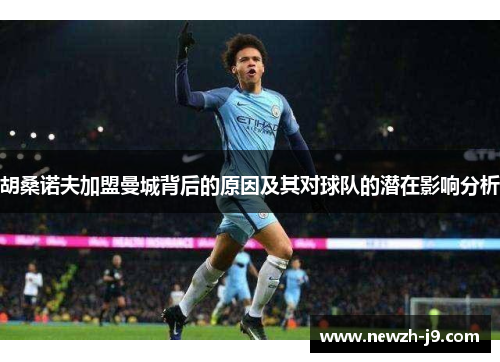 胡桑诺夫加盟曼城背后的原因及其对球队的潜在影响分析 胡桑诺夫加盟曼城背后的原因及其对球队的潜在影响分析