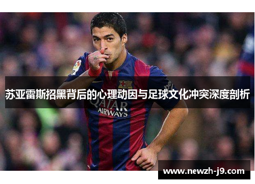 苏亚雷斯招黑背后的心理动因与足球文化冲突深度剖析 苏亚雷斯招黑背后的心理动因与足球文化冲突深度剖析