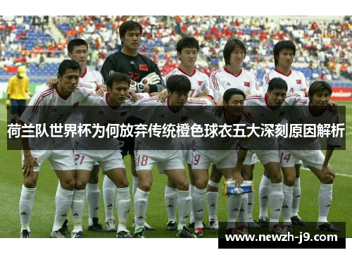 荷兰队世界杯为何放弃传统橙色球衣五大深刻原因解析