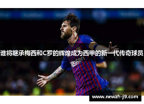 谁将继承梅西和C罗的辉煌成为西甲的新一代传奇球员