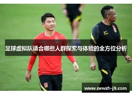 足球虚拟队适合哪些人群探索与体验的全方位分析 足球虚拟队适合哪些人群探索与体验的全方位分析