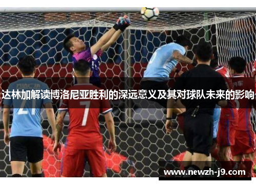 达林加解读博洛尼亚胜利的深远意义及其对球队未来的影响 达林加解读博洛尼亚胜利的深远意义及其对球队未来的影响