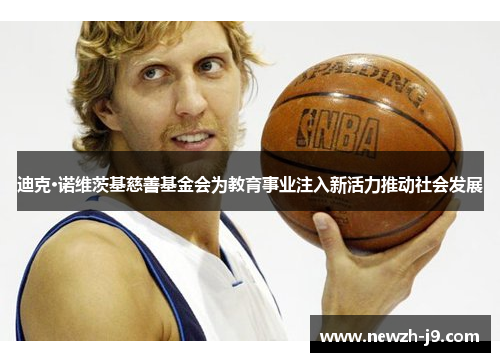 迪克·诺维茨基慈善基金会为教育事业注入新活力推动社会发展 迪克·诺维茨基慈善基金会为教育事业注入新活力推动社会发展