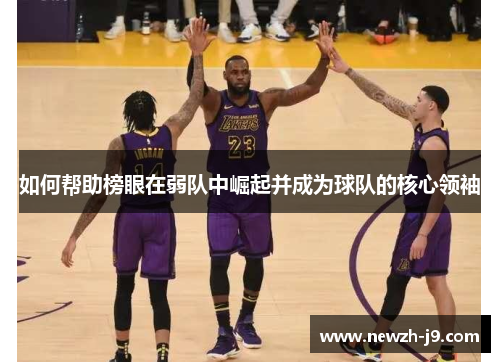 如何帮助榜眼在弱队中崛起并成为球队的核心领袖