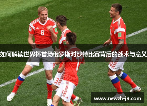 如何解读世界杯首场俄罗斯对沙特比赛背后的战术与意义 如何解读世界杯首场俄罗斯对沙特比赛背后的战术与意义