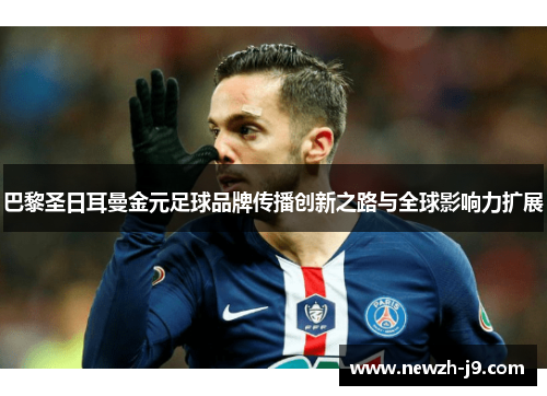 巴黎圣日耳曼金元足球品牌传播创新之路与全球影响力扩展