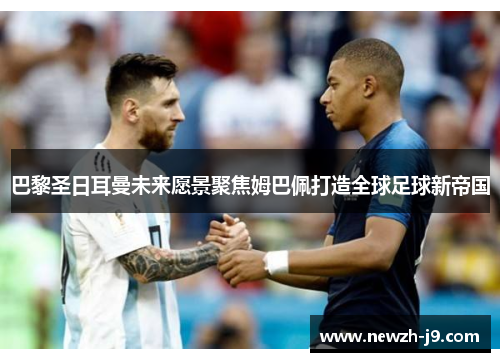 巴黎圣日耳曼未来愿景聚焦姆巴佩打造全球足球新帝国